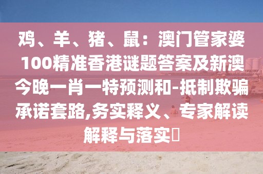 雞、羊、豬、鼠：澳門管家婆100精準(zhǔn)香港謎題答案及新澳今晚一肖一特預(yù)測(cè)和-抵制欺騙承諾套路,務(wù)實(shí)釋義、專家解讀解釋與落實(shí)?