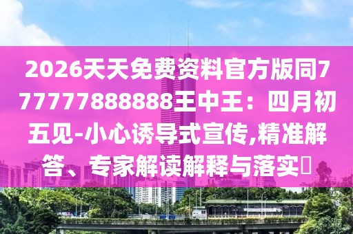 2026天天免費資料官方版同777777888888王中王：四月初五見-小心誘導式宣傳,精準解答、專家解讀解釋與落實?