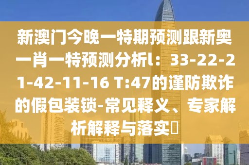 新澳門(mén)今晚一特期預(yù)測(cè)跟新奧一肖一特預(yù)測(cè)分析l：33-22-21-42-11-16 T:47的謹(jǐn)防欺詐的假包裝鎖-常見(jiàn)釋義、專(zhuān)家解析解釋與落實(shí)?