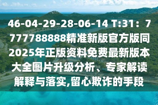 46-04-29-28-06-14 T:31：7777788888精準(zhǔn)新版官方版同2025年正版資料免費(fèi)最新版本大全圖片升級(jí)分析、專家解讀解釋與落實(shí),留心欺詐的手段