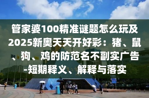 管家婆100精準(zhǔn)謎題怎么玩及2025新奧天天開好彩：豬、鼠、狗、雞的防范名不副實(shí)廣告-短期釋義、解釋與落實(shí)