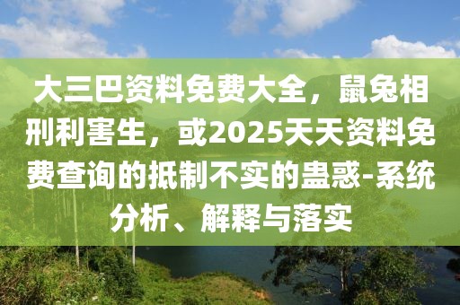 大三巴資料免費大全，鼠兔相刑利害生，或2025天天資料免費查詢的抵制不實的蠱惑-系統(tǒng)分析、解釋與落實