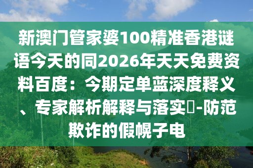 新澳門管家婆100精準(zhǔn)香港謎語(yǔ)今天的同2026年天天免費(fèi)資料百度：今期定單藍(lán)深度釋義、專家解析解釋與落實(shí)?-防范欺詐的假幌子電