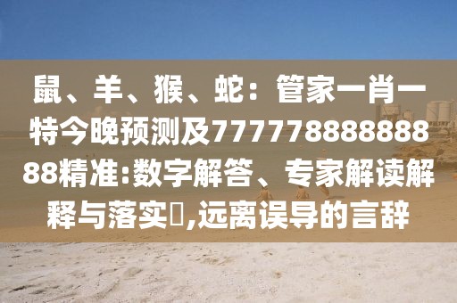 鼠、羊、猴、蛇：管家一肖一特今晚預(yù)測及77777888888888精準(zhǔn):數(shù)字解答、專家解讀解釋與落實(shí)?,遠(yuǎn)離誤導(dǎo)的言辭