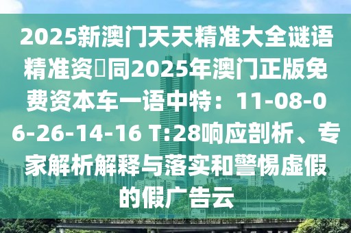 2025新澳門天天精準大全謎語精準資枓同2025年澳門正版免費資本車一語中特：11-08-06-26-14-16 T:28響應(yīng)剖析、專家解析解釋與落實和警惕虛假的假廣告云