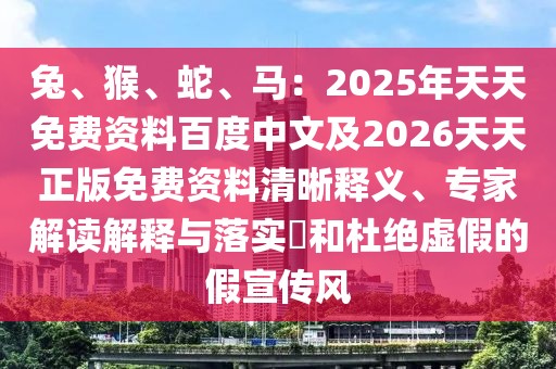 兔、猴、蛇、馬：2025年天天免費資料百度中文及2026天天正版免費資料清晰釋義、專家解讀解釋與落實?和杜絕虛假的假宣傳風(fēng)