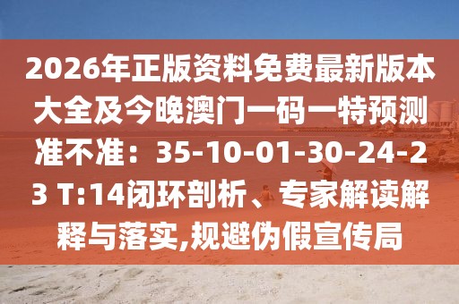 2026年正版資料免費(fèi)最新版本大全及今晚澳門一碼一特預(yù)測準(zhǔn)不準(zhǔn)：35-10-01-30-24-23 T:14閉環(huán)剖析、專家解讀解釋與落實,規(guī)避偽假宣傳局