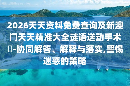 2026天天資料免費查詢及新澳門天天精準大全謎語送動手術惢-協(xié)同解答、解釋與落實,警惕迷惑的策略