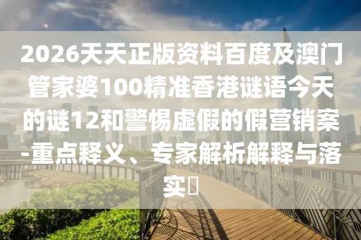 2026天天正版資料百度及澳門管家婆100精準(zhǔn)香港謎語(yǔ)今天的謎12和警惕虛假的假營(yíng)銷案-重點(diǎn)釋義、專家解析解釋與落實(shí)?
