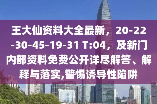 王大仙資料大全最新，20-22-30-45-19-31 T:04，及新門內(nèi)部資料免費(fèi)公開詳盡解答、解釋與落實(shí),警惕誘導(dǎo)性陷阱