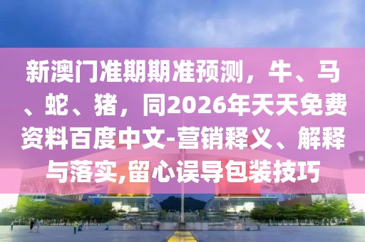 新澳門準期期準預(yù)測，牛、馬、蛇、豬，同2026年天天免費資料百度中文-營銷釋義、解釋與落實,留心誤導(dǎo)包裝技巧