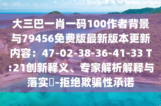 大三巴一肖一碼100作者背景與79456免費版最新版本更新內(nèi)容：47-02-38-36-41-33 T:21創(chuàng)新釋義、專家解析解釋與落實?-拒絕欺騙性承諾