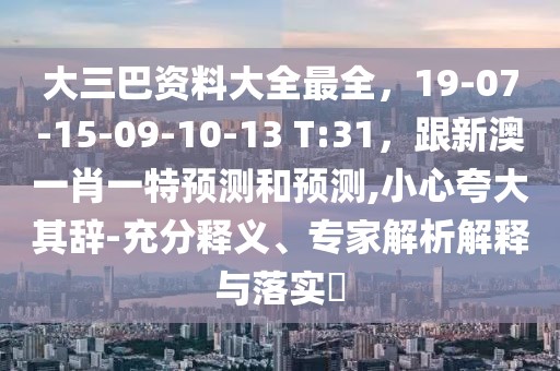 大三巴資料大全最全，19-07-15-09-10-13 T:31，跟新澳一肖一特預測和預測,小心夸大其辭-充分釋義、專家解析解釋與落實?