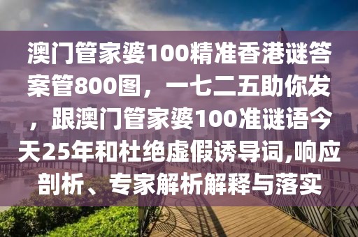 澳門管家婆100精準(zhǔn)香港謎答案管800圖，一七二五助你發(fā)，跟澳門管家婆100準(zhǔn)謎語今天25年和杜絕虛假誘導(dǎo)詞,響應(yīng)剖析、專家解析解釋與落實(shí)
