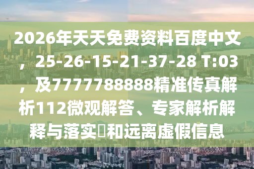 2026年天天免費資料百度中文，25-26-15-21-37-28 T:03，及7777788888精準傳真解析112微觀解答、專家解析解釋與落實?和遠離虛假信息