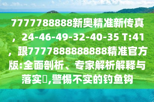 7777788888新奧精準(zhǔn)新傳真，24-46-49-32-40-35 T:41，跟7777888888888精準(zhǔn)官方版:全面剖析、專家解析解釋與落實(shí)?,警惕不實(shí)的釣魚鉤