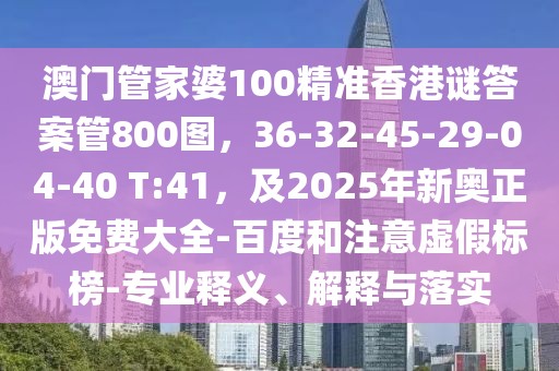 澳門管家婆100精準香港謎答案管800圖，36-32-45-29-04-40 T:41，及2025年新奧正版免費大全-百度和注意虛假標榜-專業(yè)釋義、解釋與落實