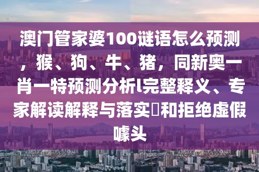 澳門管家婆100謎語怎么預(yù)測，猴、狗、牛、豬，同新奧一肖一特預(yù)測分析l完整釋義、專家解讀解釋與落實?和拒絕虛假噱頭