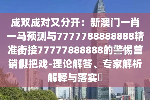 成雙成對又分開：新澳門一肖一馬預(yù)測與7777788888888精準(zhǔn)街接77777888888的警惕營銷假把戲-理論解答、專家解析解釋與落實?