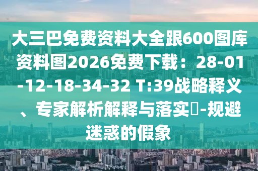 大三巴免費(fèi)資料大全跟600圖庫資料圖2026免費(fèi)下載：28-01-12-18-34-32 T:39戰(zhàn)略釋義、專家解析解釋與落實(shí)?-規(guī)避迷惑的假象