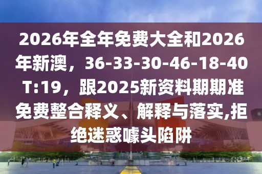 2026年全年免費大全和2026年新澳，36-33-30-46-18-40 T:19，跟2025新資料期期準(zhǔn)免費整合釋義、解釋與落實,拒絕迷惑噱頭陷阱