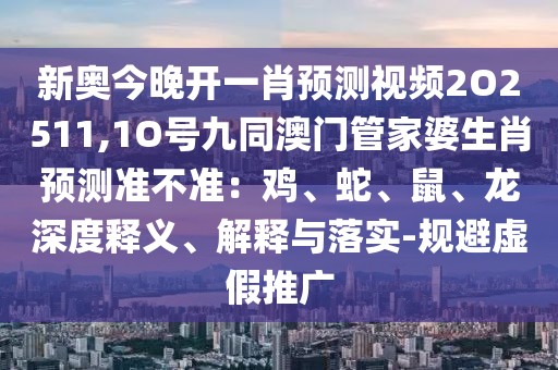 新奧今晚開一肖預(yù)測視頻2O2511,1O號(hào)九同澳門管家婆生肖預(yù)測準(zhǔn)不準(zhǔn)：雞、蛇、鼠、龍深度釋義、解釋與落實(shí)-規(guī)避虛假推廣