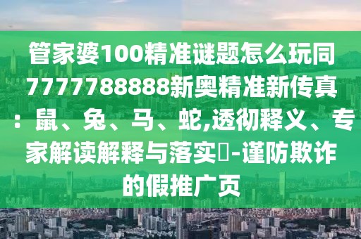 管家婆100精準(zhǔn)謎題怎么玩同7777788888新奧精準(zhǔn)新傳真：鼠、兔、馬、蛇,透徹釋義、專家解讀解釋與落實(shí)?-謹(jǐn)防欺詐的假推廣頁(yè)