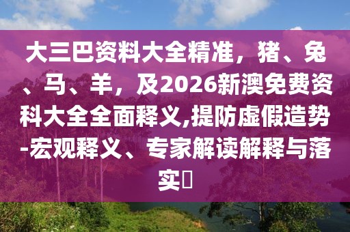 大三巴資料大全精準(zhǔn)，豬、兔、馬、羊，及2026新澳免費資科大全全面釋義,提防虛假造勢-宏觀釋義、專家解讀解釋與落實?