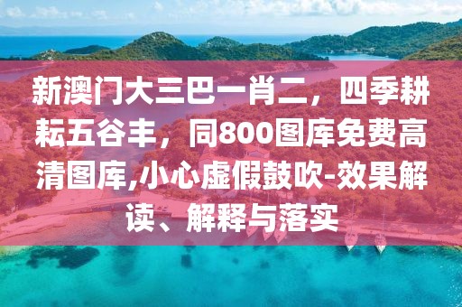 新澳門大三巴一肖二，四季耕耘五谷豐，同800圖庫免費高清圖庫,小心虛假鼓吹-效果解讀、解釋與落實