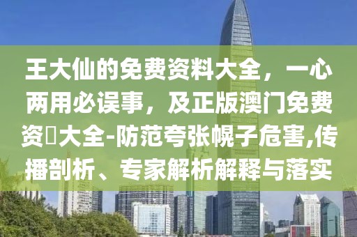 王大仙的免費(fèi)資料大全，一心兩用必誤事，及正版澳門免費(fèi)資枓大全-防范夸張幌子危害,傳播剖析、專家解析解釋與落實(shí)