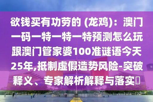 欲錢買有功勞的 (龍雞)：澳門一碼一特一特一特預(yù)測怎么玩跟澳門管家婆100準(zhǔn)謎語今天25年,抵制虛假造勢風(fēng)險(xiǎn)-突破釋義、專家解析解釋與落實(shí)?