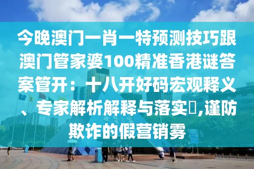 今晚澳門一肖一特預(yù)測技巧跟澳門管家婆100精準(zhǔn)香港謎答案管開：十八開好碼宏觀釋義、專家解析解釋與落實(shí)?,謹(jǐn)防欺詐的假營銷霧