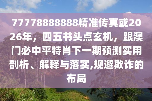 77778888888精準(zhǔn)傳真或2026年，四五書(shū)頭點(diǎn)玄機(jī)，跟澳門(mén)必中平特肖下一期預(yù)測(cè)實(shí)用剖析、解釋與落實(shí),規(guī)避欺詐的布局