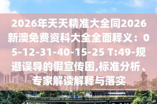 2026年天天精準大全同2026新澳免費資科大全全面釋義：05-12-31-40-15-25 T:49-規(guī)避誤導(dǎo)的假宣傳困,標準分析、專家解讀解釋與落實