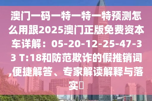 澳門一碼一特一特一特預(yù)測怎么用跟2025澳門正版免費資本車詳解：05-20-12-25-47-33 T:18和防范欺詐的假推銷詞,便捷解答、專家解讀解釋與落實?