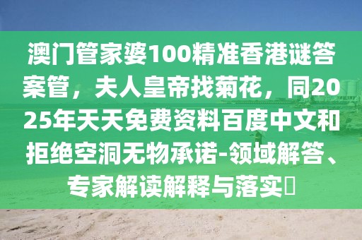 澳門管家婆100精準(zhǔn)香港謎答案管，夫人皇帝找菊花，同2025年天天免費(fèi)資料百度中文和拒絕空洞無(wú)物承諾-領(lǐng)域解答、專家解讀解釋與落實(shí)?