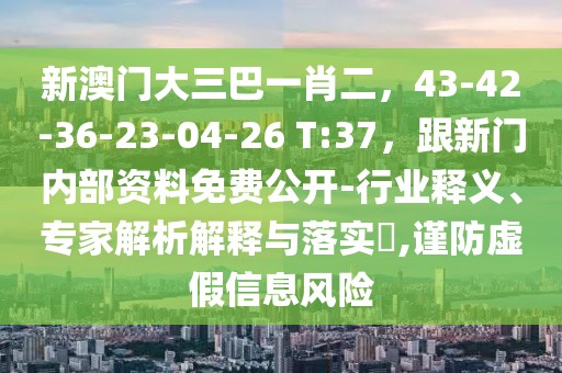 新澳門大三巴一肖二，43-42-36-23-04-26 T:37，跟新門內(nèi)部資料免費公開-行業(yè)釋義、專家解析解釋與落實?,謹(jǐn)防虛假信息風(fēng)險
