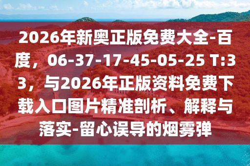 2026年新奧正版免費(fèi)大全-百度，06-37-17-45-05-25 T:33，與2026年正版資料免費(fèi)下載入口圖片精準(zhǔn)剖析、解釋與落實(shí)-留心誤導(dǎo)的煙霧彈