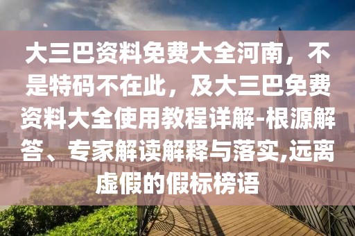 大三巴資料免費大全河南，不是特碼不在此，及大三巴免費資料大全使用教程詳解-根源解答、專家解讀解釋與落實,遠離虛假的假標(biāo)榜語