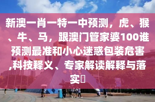 新澳一肖一特一中預(yù)測，虎、猴、牛、馬，跟澳門管家婆100誰預(yù)測最準(zhǔn)和小心迷惑包裝危害,科技釋義、專家解讀解釋與落實?