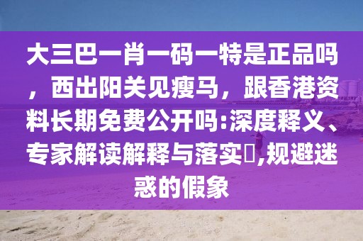大三巴一肖一碼一特是正品嗎，西出陽關(guān)見瘦馬，跟香港資料長期免費(fèi)公開嗎:深度釋義、專家解讀解釋與落實(shí)?,規(guī)避迷惑的假象