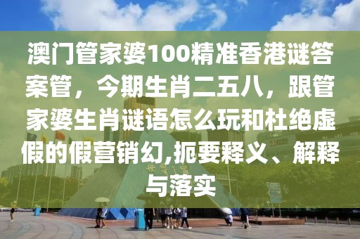 澳門管家婆100精準(zhǔn)香港謎答案管，今期生肖二五八，跟管家婆生肖謎語(yǔ)怎么玩和杜絕虛假的假營(yíng)銷幻,扼要釋義、解釋與落實(shí)