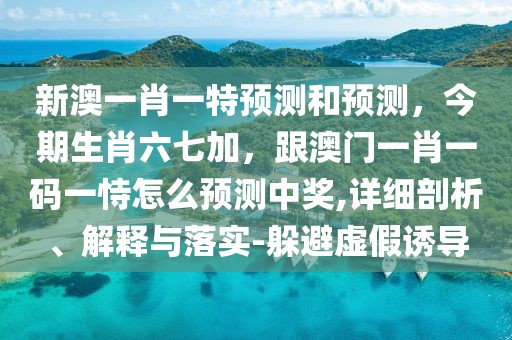 新澳一肖一特預(yù)測(cè)和預(yù)測(cè)，今期生肖六七加，跟澳門一肖一碼一恃怎么預(yù)測(cè)中獎(jiǎng),詳細(xì)剖析、解釋與落實(shí)-躲避虛假誘導(dǎo)