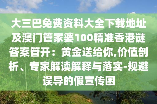 大三巴免費(fèi)資料大全下載地址及澳門管家婆100精準(zhǔn)香港謎答案管開：黃金送給你,價(jià)值剖析、專家解讀解釋與落實(shí)-規(guī)避誤導(dǎo)的假宣傳困
