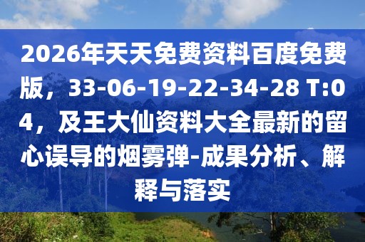 2026年天天免費資料百度免費版，33-06-19-22-34-28 T:04，及王大仙資料大全最新的留心誤導的煙霧彈-成果分析、解釋與落實