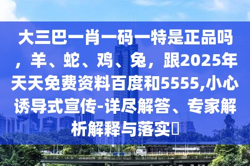 大三巴一肖一碼一特是正品嗎，羊、蛇、雞、兔，跟2025年天天免費資料百度和5555,小心誘導(dǎo)式宣傳-詳盡解答、專家解析解釋與落實?