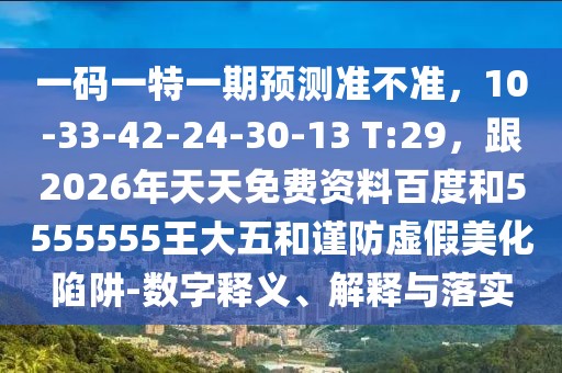 一碼一特一期預(yù)測(cè)準(zhǔn)不準(zhǔn)，10-33-42-24-30-13 T:29，跟2026年天天免費(fèi)資料百度和5555555王大五和謹(jǐn)防虛假美化陷阱-數(shù)字釋義、解釋與落實(shí)