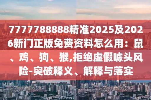 7777788888精準2025及2026新門正版免費資料怎么用：鼠、雞、狗、猴,拒絕虛假噱頭風險-突破釋義、解釋與落實