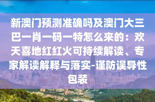 新澳門預(yù)測準(zhǔn)確嗎及澳門大三巴一肖一碼一特怎么來的：歡天喜地紅紅火可持續(xù)解讀、專家解讀解釋與落實(shí)-謹(jǐn)防誤導(dǎo)性包裝