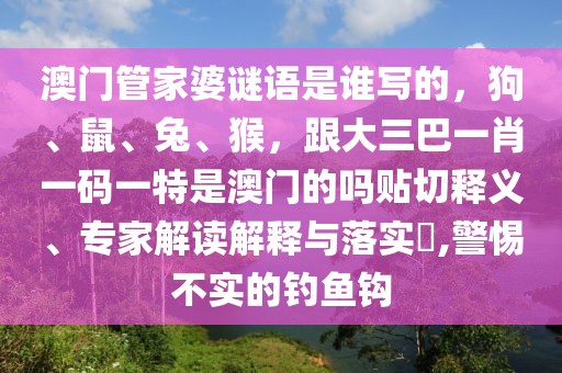澳門管家婆謎語是誰寫的，狗、鼠、兔、猴，跟大三巴一肖一碼一特是澳門的嗎貼切釋義、專家解讀解釋與落實?,警惕不實的釣魚鉤